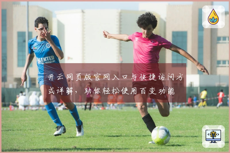 开云网页版官网入口与快捷访问方式详解,助你轻松使用百变功能