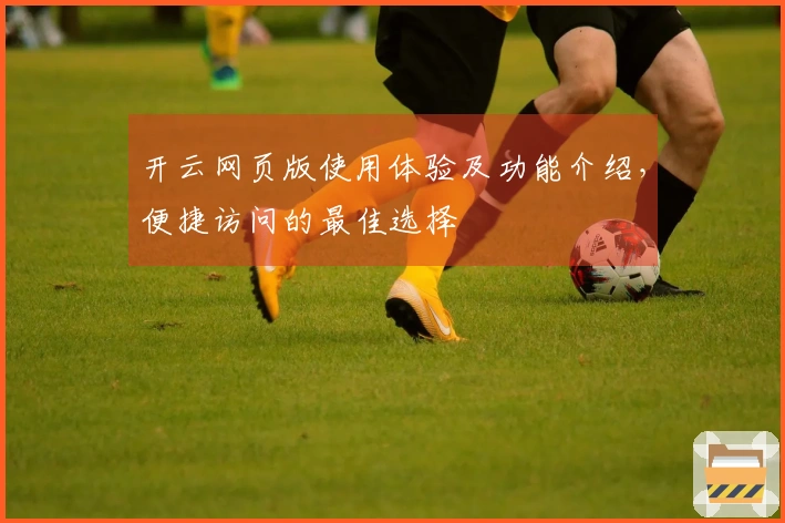 开云网页版使用体验及功能介绍，便捷访问的最佳选择