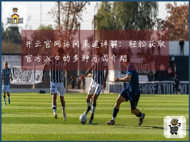 开云官网访问渠道详解:轻松获取官方入口的多种方式介绍