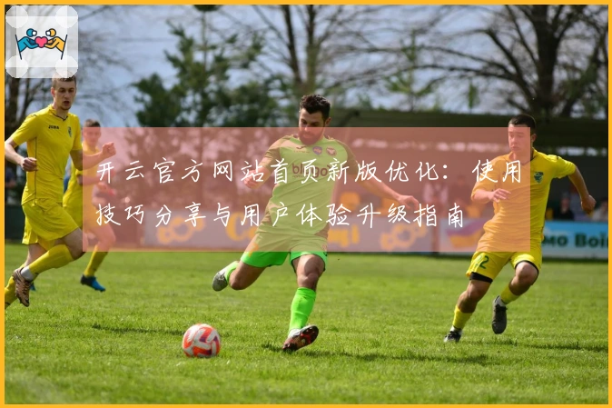 开云官方网站首页新版优化:使用技巧分享与用户体验升级指南