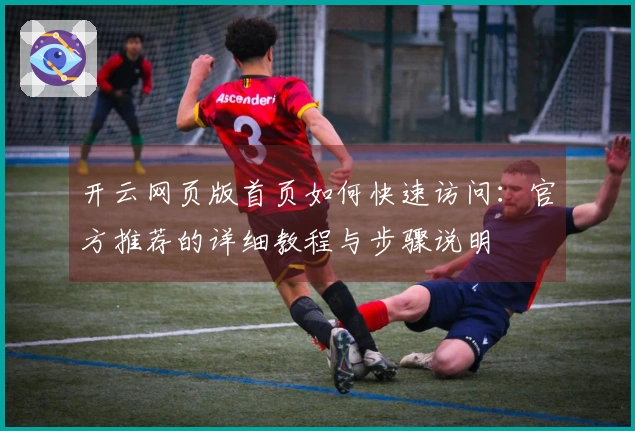 开云网页版首页如何快速访问：官方推荐的详细教程与步骤说明