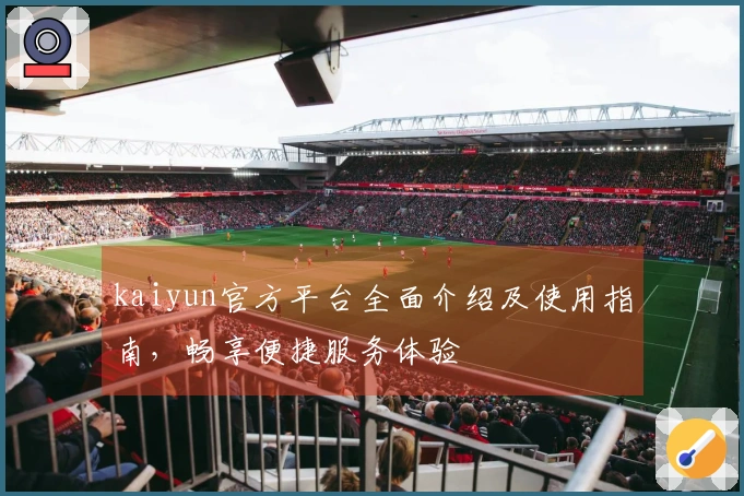 kaiyun官方平台全面介绍及使用指南,畅享便捷服务体验