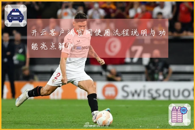 开云客户端官网使用流程说明与功能亮点解析