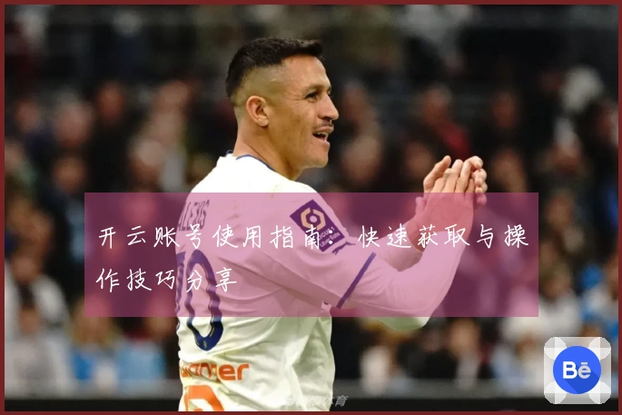 开云账号使用指南:快速获取与操作技巧分享