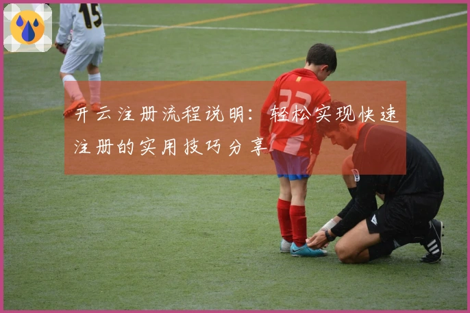 开云注册流程说明：轻松实现快速注册的实用技巧分享