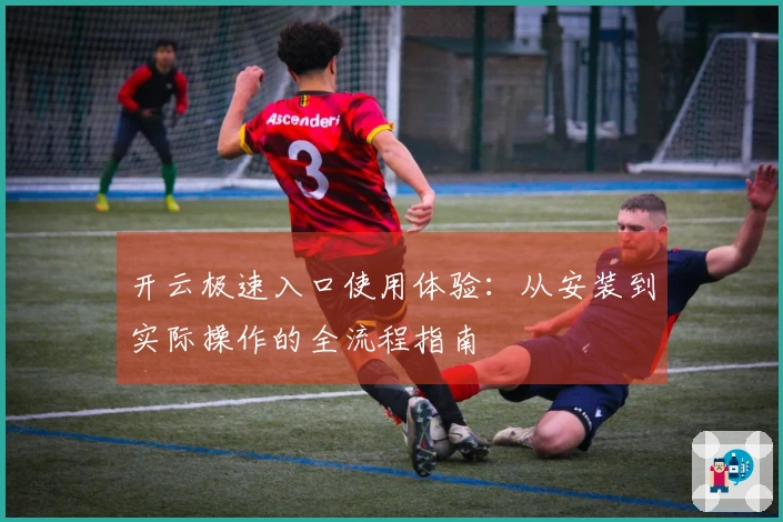 开云极速入口使用体验：从安装到实际操作的全流程指南