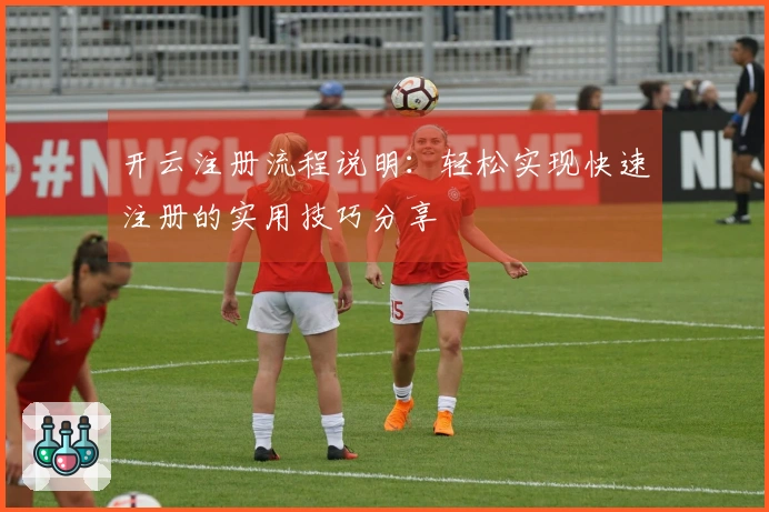 开云注册流程说明：轻松实现快速注册的实用技巧分享