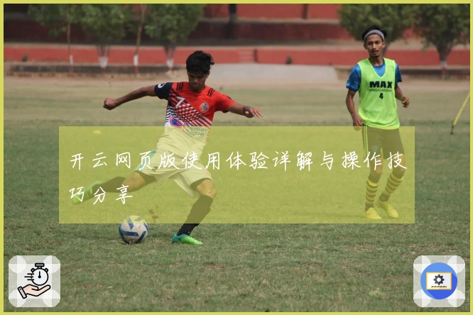 开云网页版使用体验详解与操作技巧分享