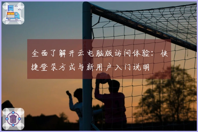 全面了解开云电脑版访问体验：快捷登录方式与新用户入门说明