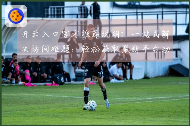 开云入口官方推荐说明:一站式解决访问难题,轻松获取最新平台动态