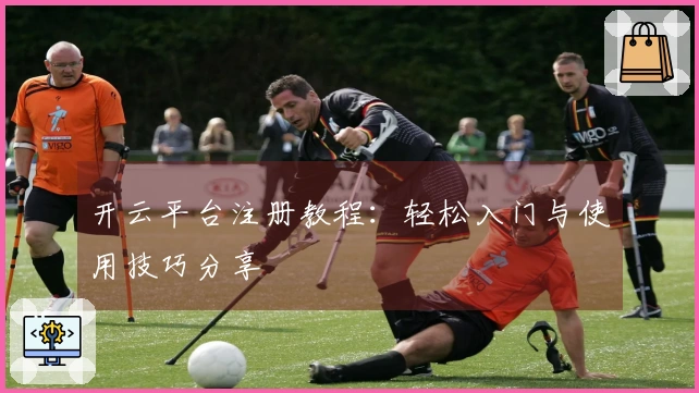 开云平台注册教程：轻松入门与使用技巧分享