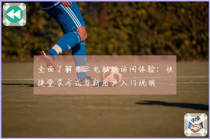 全面了解开云电脑版访问体验：快捷登录方式与新用户入门说明