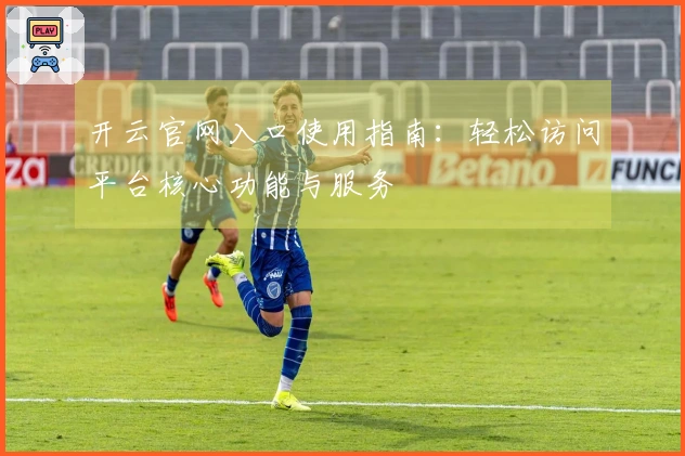 开云官网入口使用指南：轻松访问平台核心功能与服务